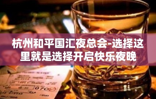 杭州和平国汇夜总会-选择这里就是选择开启快乐夜晚