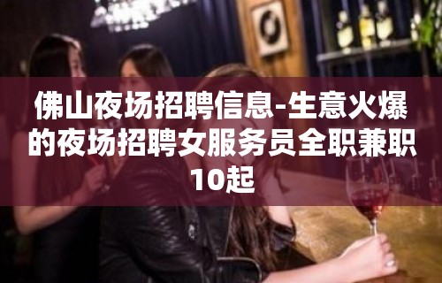 佛山夜场招聘信息-生意火爆的夜场招聘女服务员全职兼职10起