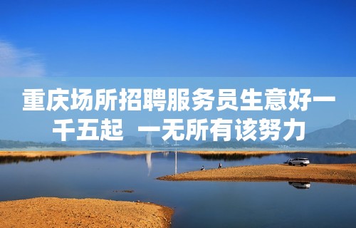 重庆场所招聘服务员生意好一千五起  一无所有该努力