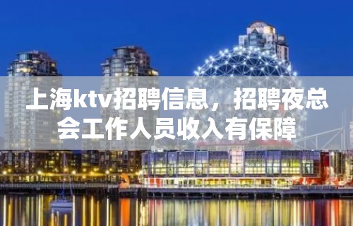 上海ktv招聘信息，招聘夜总会工作人员收入有保障