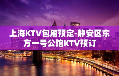 上海KTV包厢预定-静安区东方一号公馆KTV预订