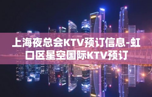 上海夜总会KTV预订信息-虹口区星空国际KTV预订