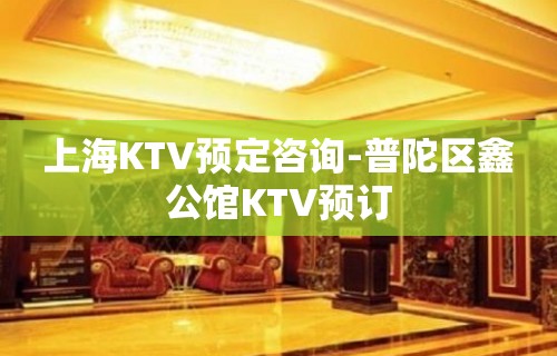 上海KTV预定咨询-普陀区鑫公馆KTV预订