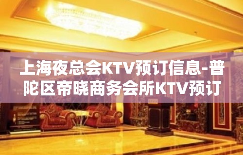 上海夜总会KTV预订信息-普陀区帝晓商务会所KTV预订