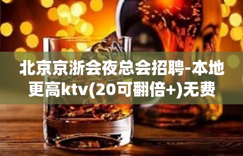 北京京浙会夜总会招聘-本地更高ktv(20可翻倍+)无费