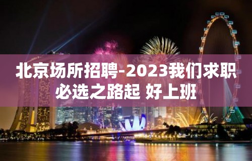 北京场所招聘-2023我们求职必选之路起 好上班