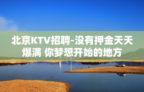 北京KTV招聘-没有押金天天爆满 你梦想开始的地方