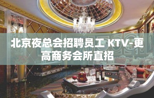 北京夜总会招聘员工 KTV-更高商务会所直招