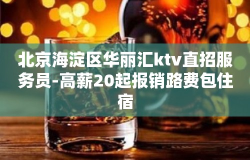 北京海淀区华丽汇ktv直招服务员-高薪20起报销路费包住宿