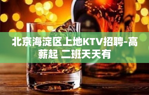 北京海淀区上地KTV招聘-高薪起 二班天天有