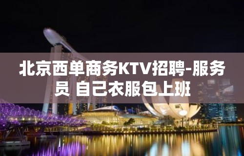 北京西单商务KTV招聘-服务员 自己衣服包上班