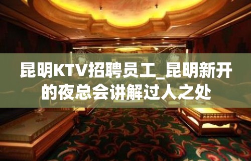 昆明KTV招聘员工_昆明新开的夜总会讲解过人之处