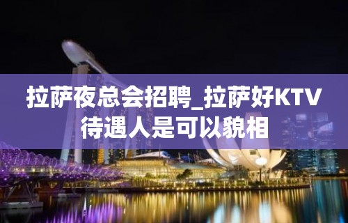 拉萨夜总会招聘_拉萨好KTV待遇人是可以貌相