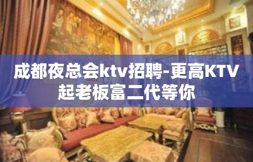 成都夜总会ktv招聘-更高KTV起老板富二代等你