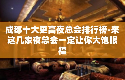 成都十大更高夜总会排行榜-来这几家夜总会一定让你大饱眼福