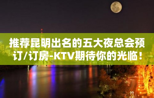 推荐昆明出名的五大夜总会预订/订房-KTV期待你的光临！