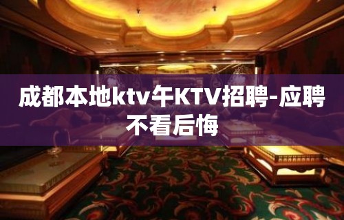 成都本地ktv午KTV招聘-应聘不看后悔