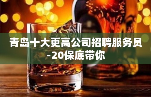 青岛十大更高公司招聘服务员-20保底带你