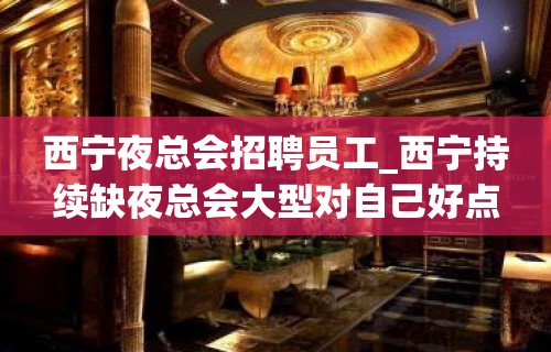 西宁夜总会招聘员工_西宁持续缺夜总会大型对自己好点