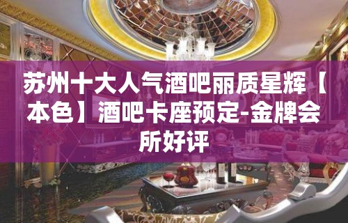 苏州十大人气酒吧丽质星辉【本色】酒吧卡座预定-金牌会所好评