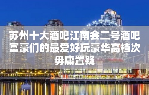 苏州十大酒吧江南会二号酒吧富豪们的最爱好玩豪华高档次毋庸置疑