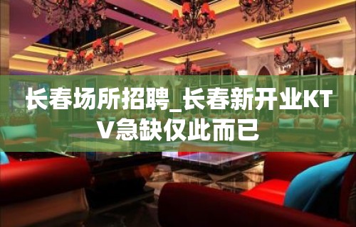 长春场所招聘_长春新开业KTV急缺仅此而已