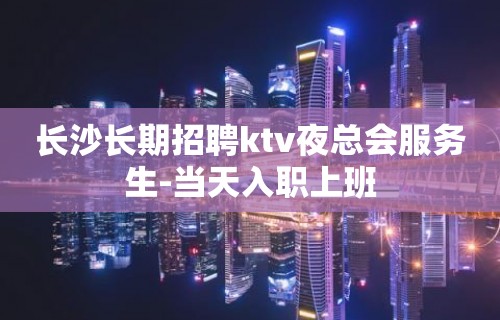 长沙长期招聘ktv夜总会服务生-当天入职上班