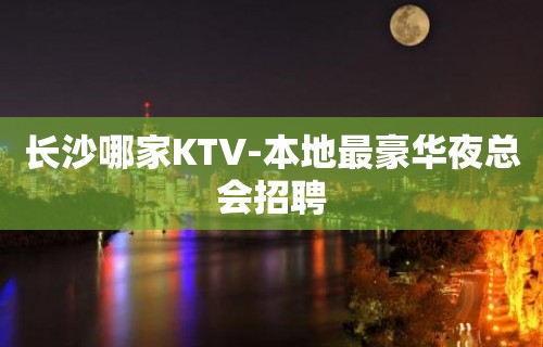 长沙哪家KTV-本地最豪华夜总会招聘