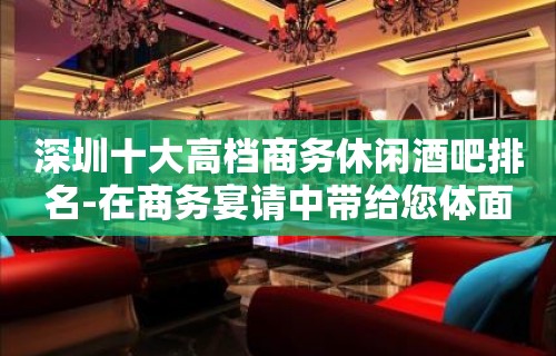 深圳十大高档商务休闲酒吧排名-在商务宴请中带给您体面