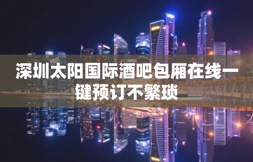 深圳太阳国际酒吧包厢在线一键预订不繁琐