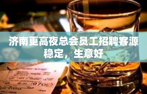 济南更高夜总会员工招聘客源稳定，生意好