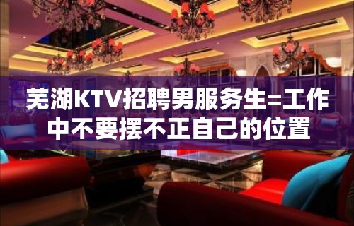 芜湖KTV招聘男服务生=工作中不要摆不正自己的位置