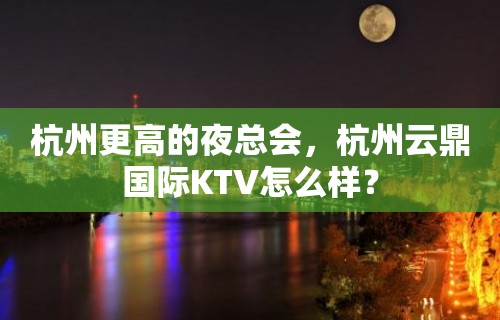 杭州更高的夜总会，杭州云鼎国际KTV怎么样？