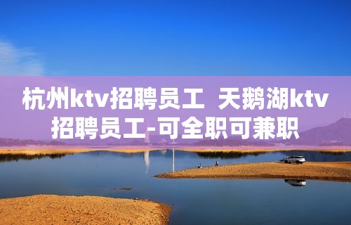 杭州ktv招聘员工  天鹅湖ktv招聘员工-可全职可兼职