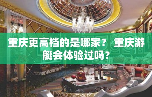 重庆更高档的是哪家？ 重庆游艇会体验过吗？