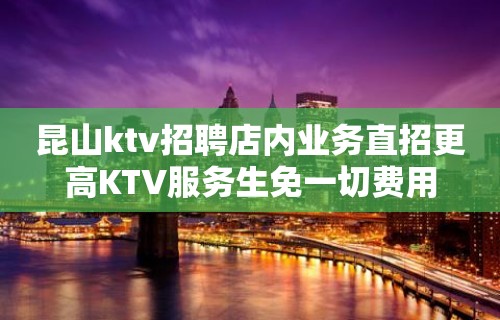 昆山ktv招聘店内业务直招更高KTV服务生免一切费用