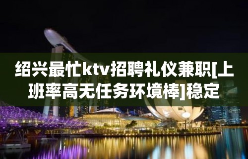 绍兴最忙ktv招聘礼仪兼职[上班率高无任务环境棒]稳定