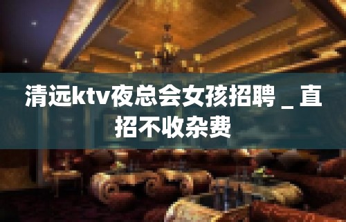 清远ktv夜总会女孩招聘＿直招不收杂费