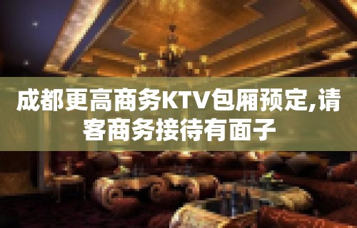 成都更高商务KTV包厢预定,请客商务接待有面子