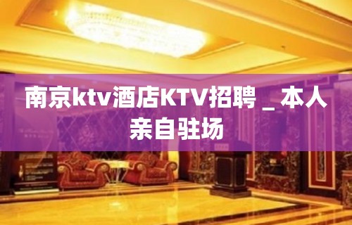 南京ktv酒店KTV招聘＿本人亲自驻场