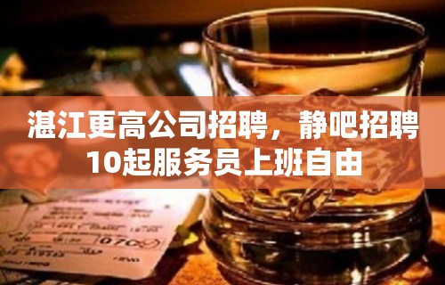 湛江更高公司招聘，静吧招聘10起服务员上班自由