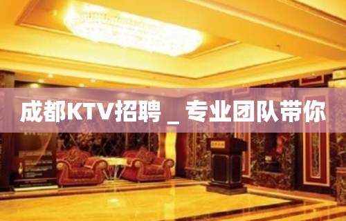 成都KTV招聘＿专业团队带你