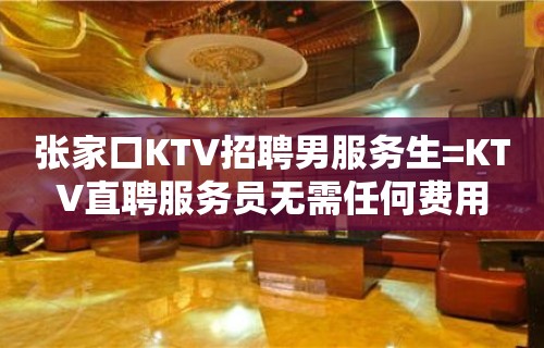 张家口KTV招聘男服务生=KTV直聘服务员无需任何费用