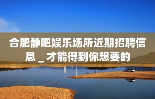 合肥静吧娱乐场所近期招聘信息＿才能得到你想要的