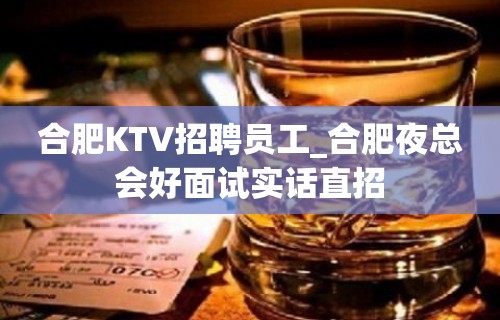 合肥KTV招聘员工_合肥夜总会好面试实话直招