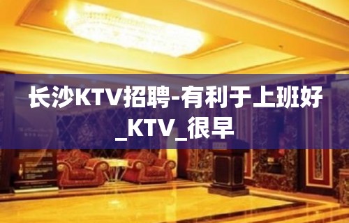 长沙KTV招聘-有利于上班好_KTV_很早