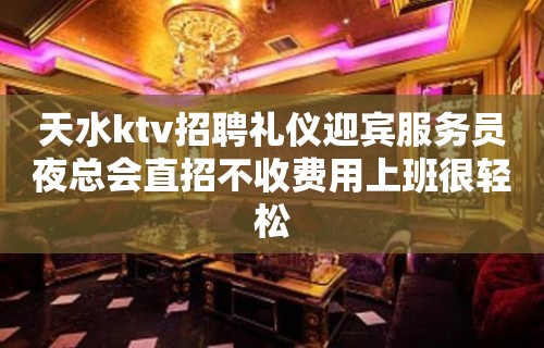 天水ktv招聘礼仪迎宾服务员夜总会直招不收费用上班很轻松