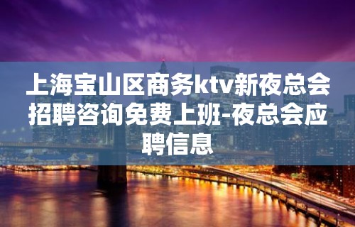 上海宝山区商务ktv新夜总会招聘咨询免费上班-夜总会应聘信息