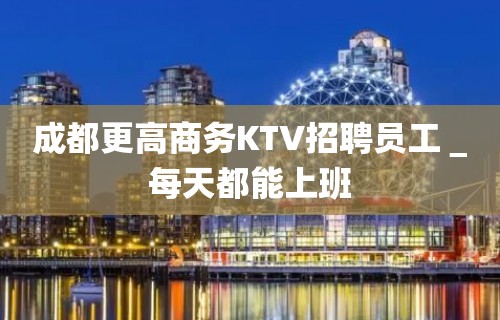 成都更高商务KTV招聘员工＿每天都能上班