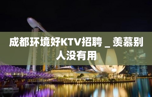 成都环境好KTV招聘＿羡慕别人没有用